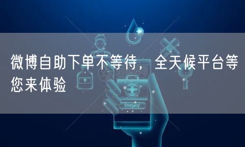 微博自助下单不等待，全天候平台等您来体验