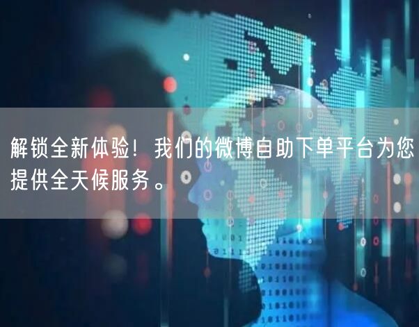 解锁全新体验！我们的微博自助下单平台为您提供全天候服务。