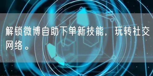 解锁微博自助下单新技能，玩转社交网络。