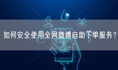 如何安全使用全网微博自助下单服务？