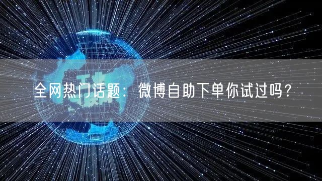 全网热门话题：微博自助下单你试过吗？