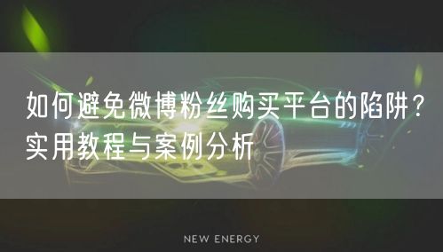 如何避免微博粉丝购买平台的陷阱？实用教程与案例分析