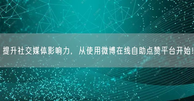 提升社交媒体影响力，从使用微博在线自助点赞平台开始！
