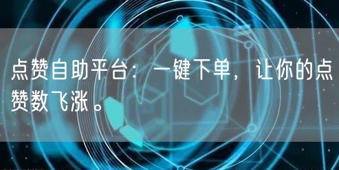 点赞自助平台：一键下单，让你的点赞数飞涨。