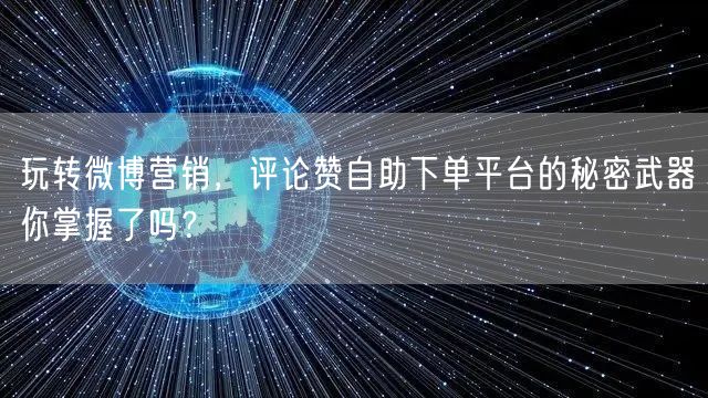 玩转微博营销，评论赞自助下单平台的秘密武器你掌握了吗？