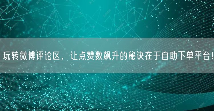 玩转微博评论区，让点赞数飙升的秘诀在于自助下单平台！