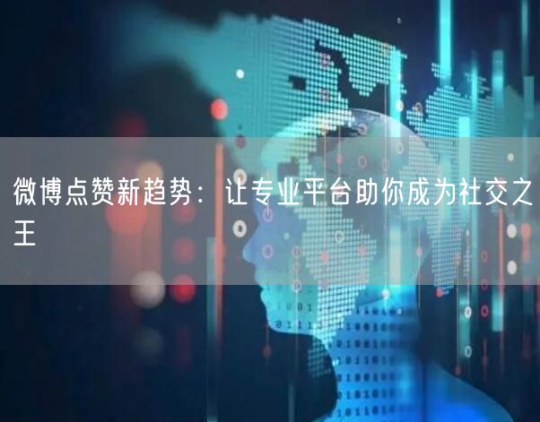 微博点赞新趋势：让专业平台助你成为社交之王