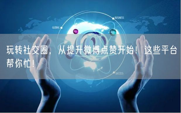 玩转社交圈，从提升微博点赞开始！这些平台帮你忙！