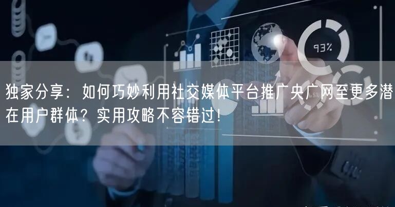 独家分享：如何巧妙利用社交媒体平台推广央广网至更多潜在用户群体？实用攻略不容错过