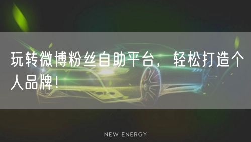 玩转微博粉丝自助平台，轻松打造个人品牌！