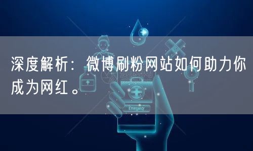 深度解析：微博刷粉网站如何助力你成为网红。