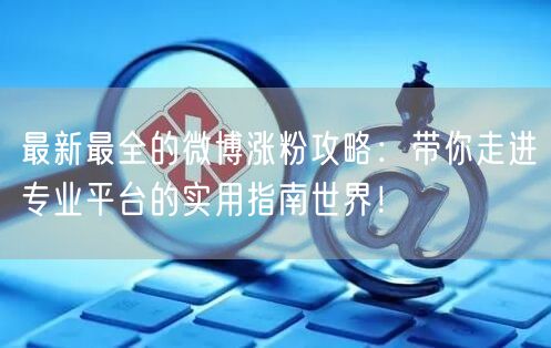 最新最全的微博涨粉攻略：带你走进专业平台的实用指南世界！