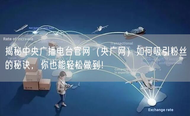 揭秘中央广播电台官网（央广网）如何吸引粉丝的秘诀，你也能轻松做到！