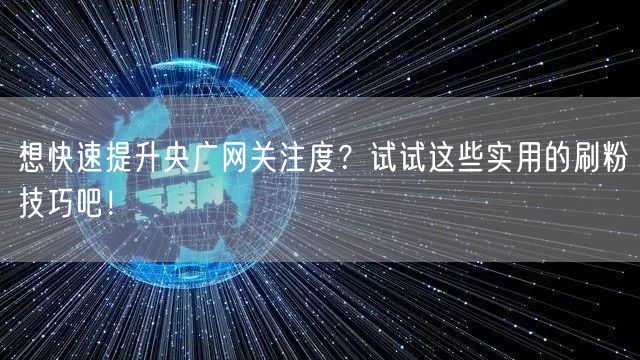 想快速提升央广网关注度？试试这些实用的刷粉技巧吧！