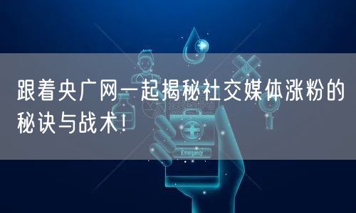 跟着央广网一起揭秘社交媒体涨粉的秘诀与战术！