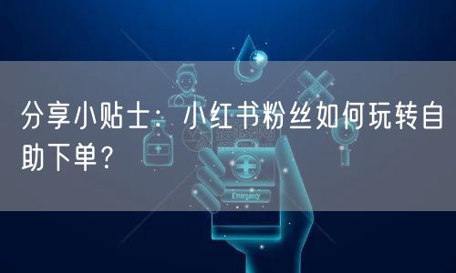 分享小贴士：小红书粉丝如何玩转自助下单？