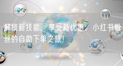 解锁新技能，享受新优惠：小红书粉丝的自助下单之旅！