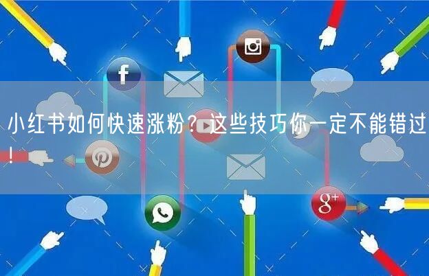 小红书如何快速涨粉？这些技巧你一定不能错过！