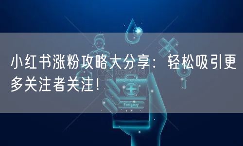 小红书涨粉攻略大分享：轻松吸引更多关注者关注！