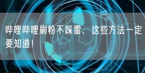 哔哩哔哩刷粉不踩雷，这些方法一定要知道！