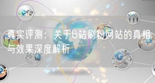 真实评测：关于B站刷粉网站的真相与效果深度解析
