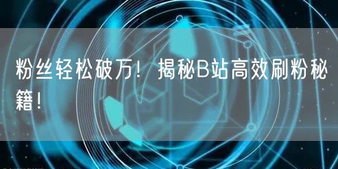 粉丝轻松破万！揭秘B站高效刷粉秘籍！