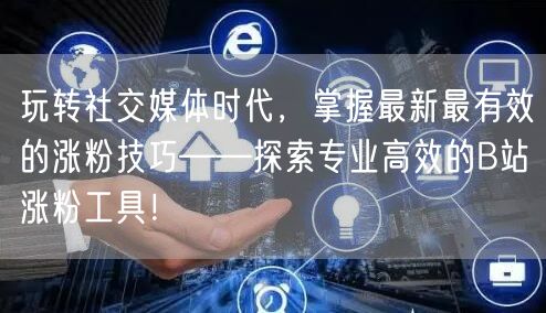 玩转社交媒体时代，掌握最新最有效的涨粉技巧——探索专业高效的B站涨粉工具！