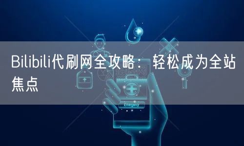 Bilibili代刷网全攻略：轻松成为全站焦点