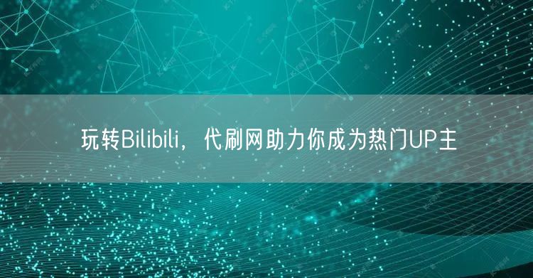 玩转Bilibili，代刷网助力你成为热门UP主