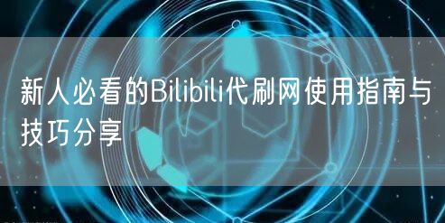 新人必看的Bilibili代刷网使用指南与技巧分享