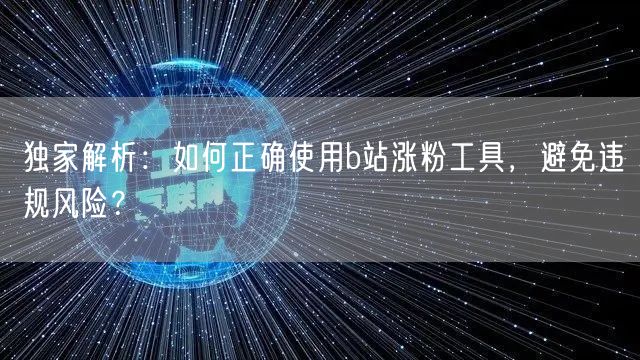 独家解析：如何正确使用b站涨粉工具，避免违规风险？