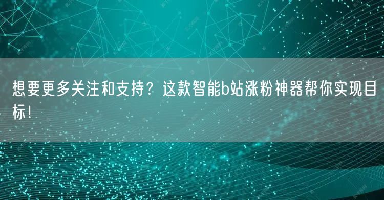 想要更多关注和支持？这款智能b站涨粉神器帮你实现目标！
