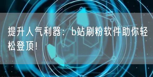 提升人气利器：b站刷粉软件助你轻松登顶！