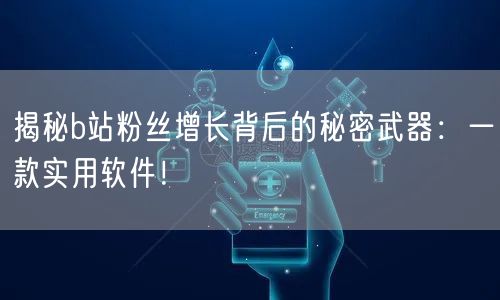 揭秘b站粉丝增长背后的秘密武器：一款实用软件！