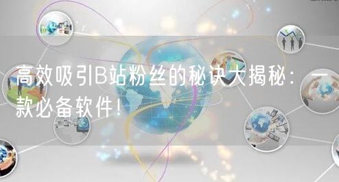 高效吸引B站粉丝的秘诀大揭秘：一款必备软件！