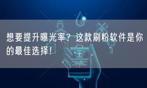 想要提升曝光率？这款刷粉软件是你的最佳选择！