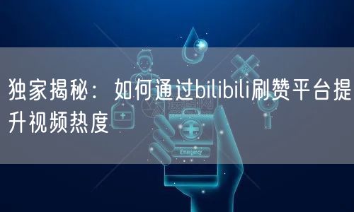 独家揭秘：如何通过bilibili刷赞平台提升视频热度