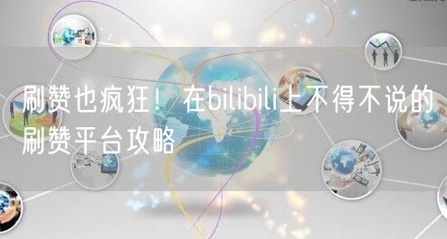 刷赞也疯狂！在bilibili上不得不说的刷赞平台攻略