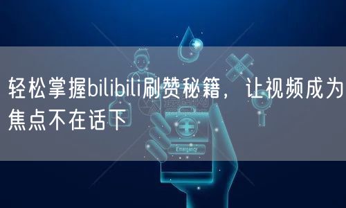 轻松掌握bilibili刷赞秘籍，让视频成为焦点不在话下