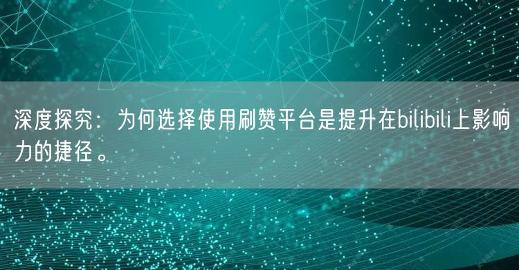 深度探究：为何选择使用刷赞平台是提升在bilibili上影响力的捷径。