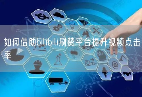 如何借助bilibili刷赞平台提升视频点击率