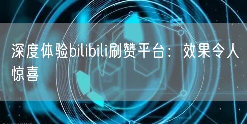 深度体验bilibili刷赞平台：效果令人惊喜