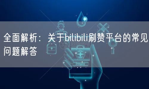 全面解析：关于bilibili刷赞平台的常见问题解答