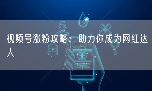 视频号涨粉攻略：助力你成为网红达人