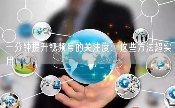 一分钟提升视频号的关注度：这些方法超实用！