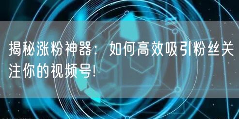 揭秘涨粉神器：如何高效吸引粉丝关注你的视频号!