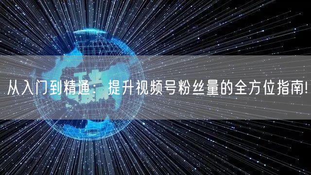 从入门到精通：提升视频号粉丝量的全方位指南!