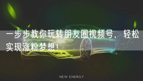 一步步教你玩转朋友圈视频号，轻松实现涨粉梦想！