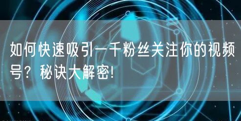 如何快速吸引一千粉丝关注你的视频号？秘诀大解密!