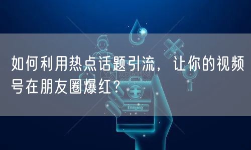 如何利用热点话题引流，让你的视频号在朋友圈爆红？